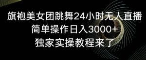 旗袍美女团跳舞24小时无人直播,简单操作日入3000+,独家实操教程来了【揭秘】-阳知网创资源库