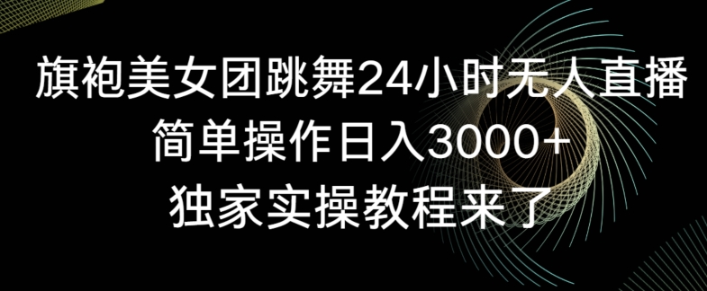 旗袍美女团跳舞24小时无人直播,简单操作日入3000+,独家实操教程来了【揭秘】-阳知网创资源库