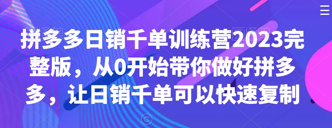 拼多多日销千单训练营2023完整版，从0开始带你做好拼多多，让日销千单可以快速复制-阳知网创资源库