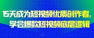 15天成为短视频优质创作者,学会爆款短视频底层逻辑-阳知网创资源库
