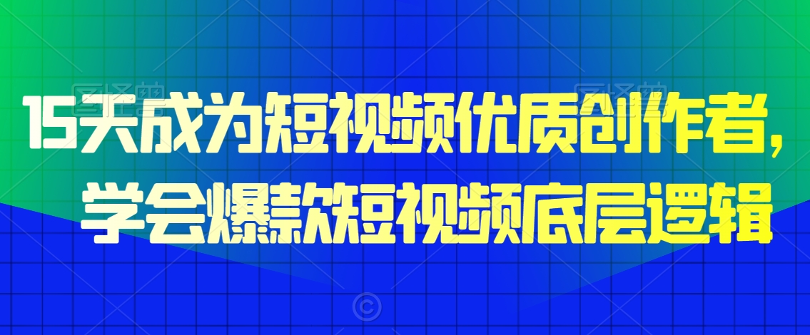 15天成为短视频优质创作者,学会爆款短视频底层逻辑-阳知网创资源库