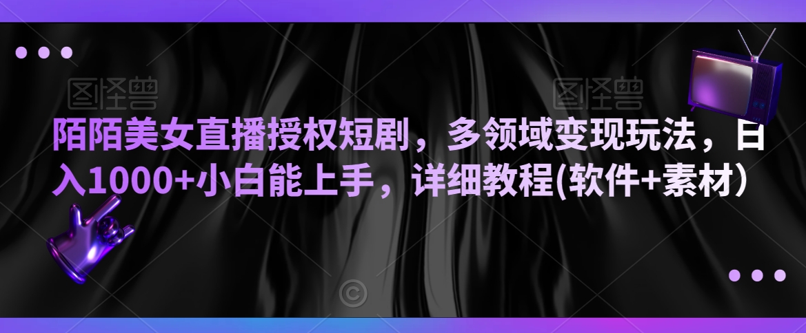陌陌美女直播授权短剧,多领域变现玩法,日入1000+小白能上手,详细教程(软件+素材)【揭秘】-阳知网创资源库