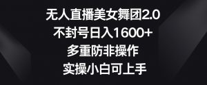 无人直播美女舞团2.0，不封号日入1600+，多重防非操作，实操小白可上手【揭秘】-阳知网创资源库