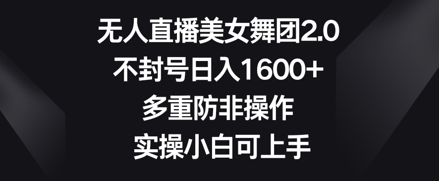 无人直播美女舞团2.0，不封号日入1600+，多重防非操作，实操小白可上手【揭秘】-阳知网创资源库