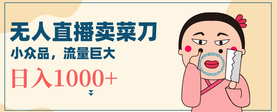 无人冷门品直播新玩法，通过卖菜刀日入1000+【揭秘】-阳知网创资源库