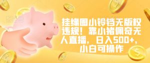 挂缘圈小铃铛无版权违规！靠小猪佩奇无人直播，日入500+，小白可操作【揭秘】-阳知网创资源库