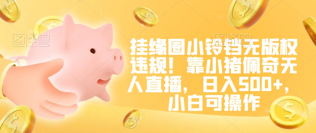 挂缘圈小铃铛无版权违规！靠小猪佩奇无人直播，日入500+，小白可操作【揭秘】-阳知网创资源库