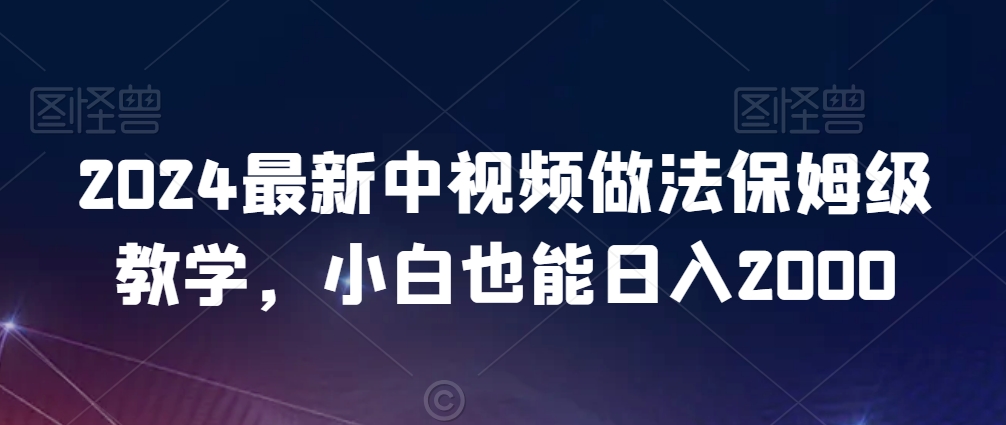 2024最新中视频做法保姆级教学,小白也能日入2000【揭秘】-阳知网创资源库