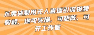 不卖货利用无人直播引流视频教程，地可实操，可矩阵，可开工作室【揭秘】-阳知网创资源库