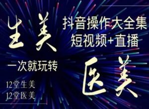 美业全干货·生美·医美抖音操作合集,短视频+直播,一次就玩转-阳知网创资源库
