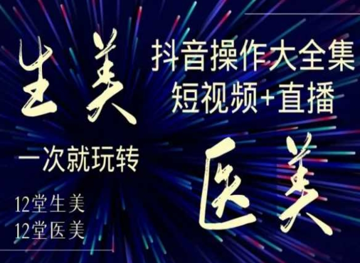 美业全干货·生美·医美抖音操作合集,短视频+直播,一次就玩转-阳知网创资源库