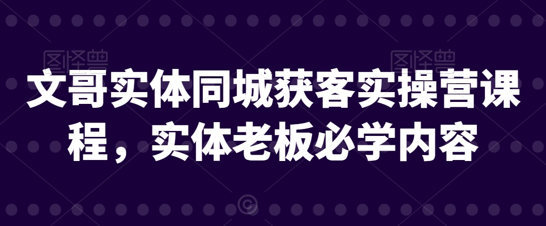 文哥实体同城获客实操营课程,实体老板必学内容-阳知网创资源库