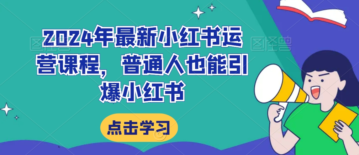 2024年最新小红书运营课程,普通人也能引爆小红书-阳知网创资源库
