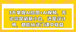 3天掌握AI绘图+AI视频,无论你是萌新小白,还是设计师,都能从这门课中收益-阳知网创资源库