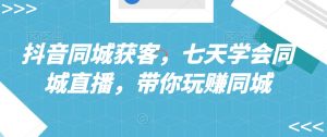 抖音同城获客，七天学会同城直播，带你玩赚同城-阳知网创资源库