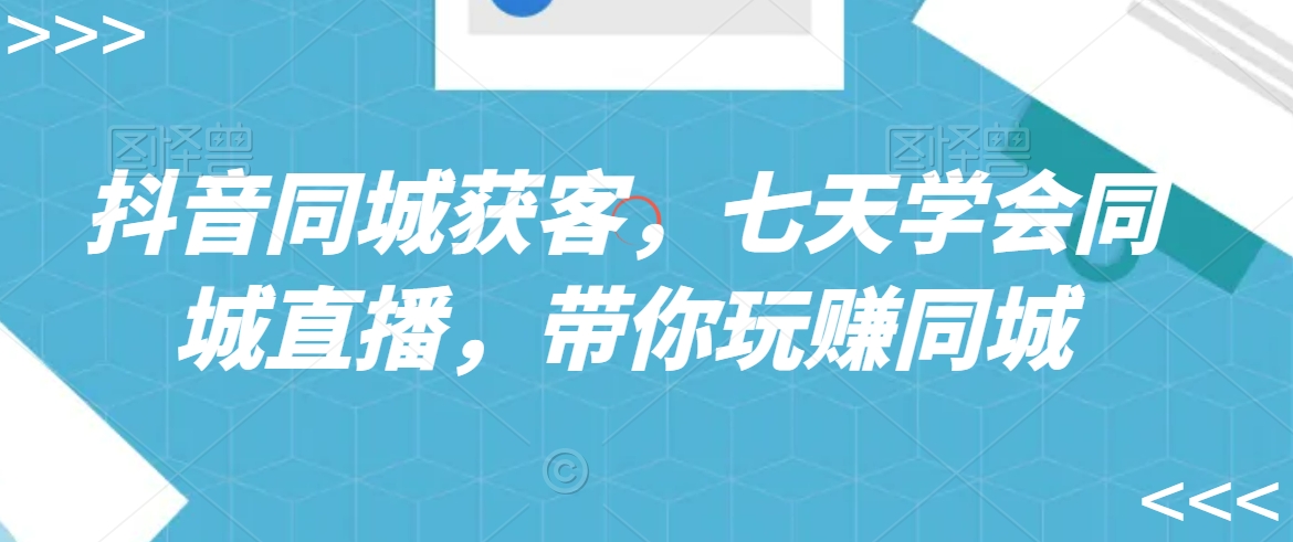 抖音同城获客，七天学会同城直播，带你玩赚同城-阳知网创资源库