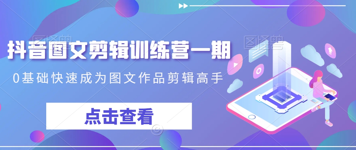 抖音图文剪辑训练营一期,0基础快速成为图文作品剪辑高手-阳知网创资源库