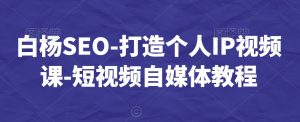 白杨SEO-打造个人IP视频课-短视频自媒体教程-阳知网创资源库