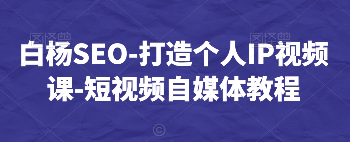 白杨SEO-打造个人IP视频课-短视频自媒体教程-阳知网创资源库