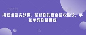 携程运营实战课,帮助你的酒店营收增长,手把手教你做携程-阳知网创资源库