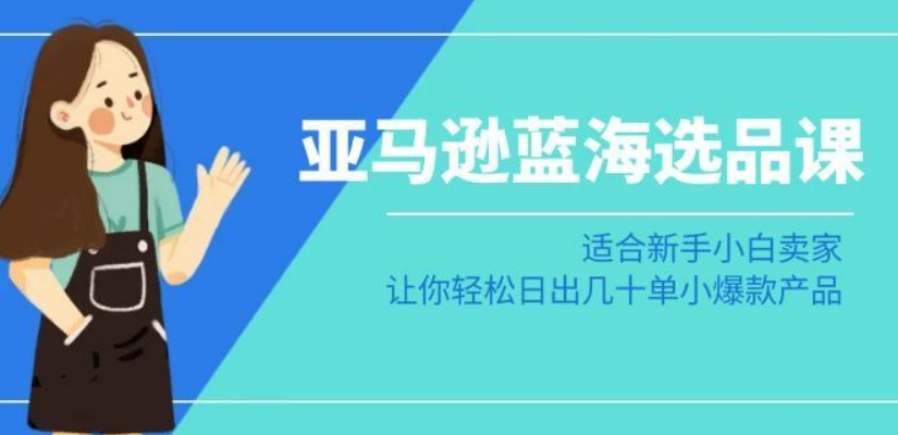亚马逊-蓝海选品课:适合新手小白卖家,让你轻松日出几十单小爆款产品-阳知网创资源库