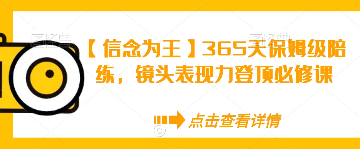 【信念为王】365天保姆级陪练,镜头表现力登顶必修课-阳知网创资源库