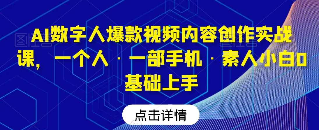 AI数字人爆款视频内容创作实战课,一个人·一部手机·素人小白0基础上手-阳知网创资源库