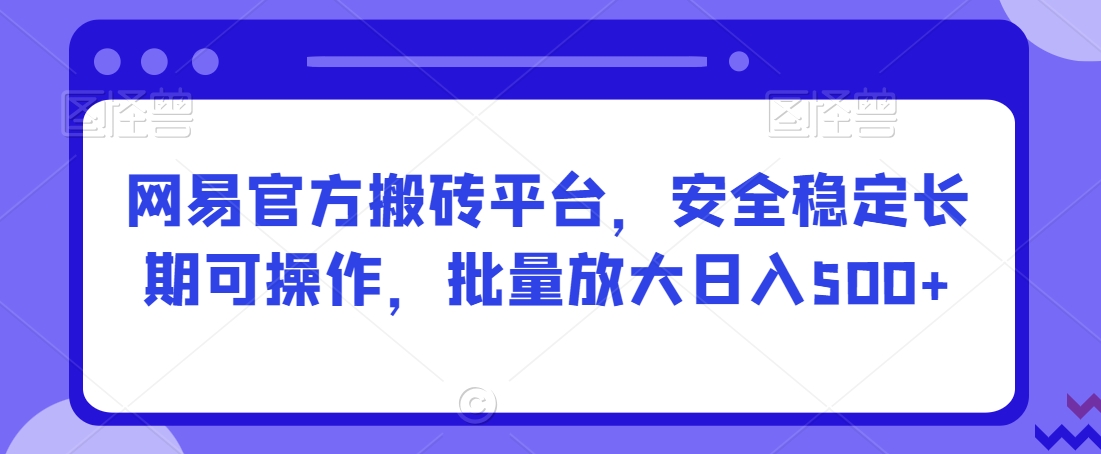 网易官方搬砖平台，安全稳定长期可操作，批量放大日入500+【揭秘】-阳知网创资源库