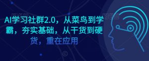 AI学习社群2.0,从菜鸟到学霸,夯实基础,从干货到硬货,重在应用-阳知网创资源库