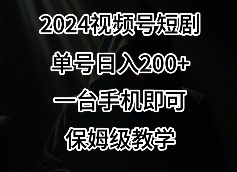 2024风口,视频号短剧,单号日入200+,一台手机即可操作,保姆级教学【揭秘】-阳知网创资源库