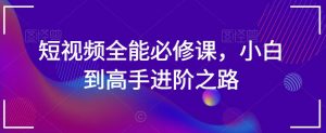 短视频全能必修课，小白到高手进阶之路-阳知网创资源库