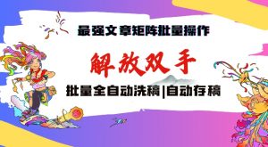 最强文章矩阵批量管理，自动洗稿，自动存稿，月入过万轻轻松松【揭秘】-阳知网创资源库