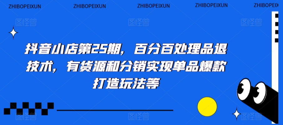 抖音小店第25期,百分百处理品退技术,有货源和分销实现单品爆款打造玩法等-阳知网创资源库