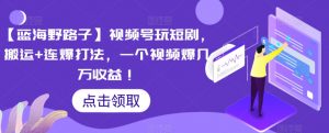 【蓝海野路子】视频号玩短剧，搬运+连爆打法，一个视频爆几万收益【揭秘】-阳知网创资源库
