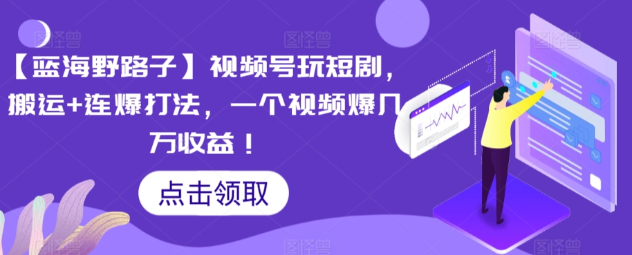 【蓝海野路子】视频号玩短剧,搬运+连爆打法,一个视频爆几万收益【揭秘】-阳知网创资源库