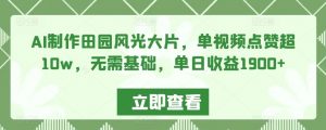 AI制作田园风光大片，单视频点赞超10w，无需基础，单日收益1900+【揭秘】-阳知网创资源库