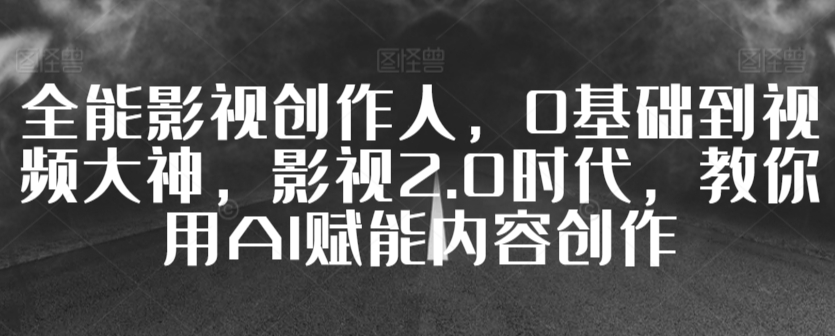 全能影视创作人,0基础到视频大神,影视2.0时代,教你用AI赋能内容创作-阳知网创资源库