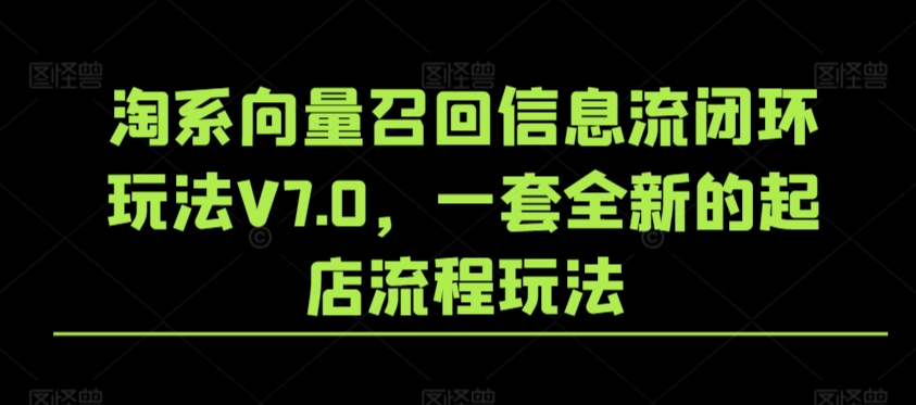 淘系向量召回信息流闭环玩法V7.0,一套全新的起店流程玩法-阳知网创资源库