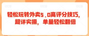 轻松玩转外卖5.0高评分技巧，超详实操，单量轻松翻倍-阳知网创资源库