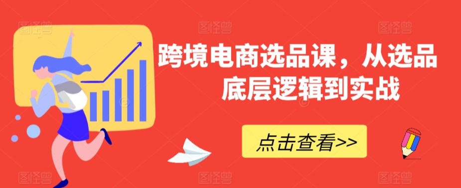 跨境电商选品课，从选品到底层逻辑到实战-阳知网创资源库