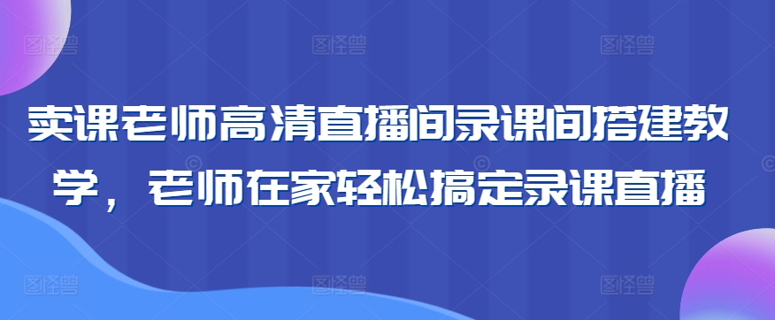 卖课老师高清直播间录课间搭建教学,老师在家轻松搞定录课直播-阳知网创资源库