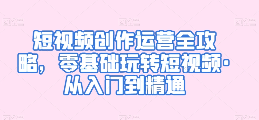 短视频创作运营全攻略,零基础玩转短视频·从入门到精通-阳知网创资源库