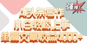 单片文章收益4000+!AI头条写作,小白轻松上手【揭秘】-阳知网创资源库