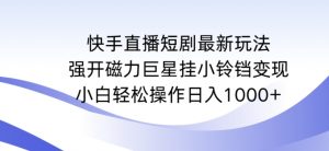 快手直播短剧最新玩法,强开磁力巨星挂小铃铛变现,小白轻松操作日入1000+【揭秘】-阳知网创资源库