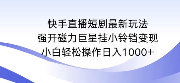 快手直播短剧最新玩法,强开磁力巨星挂小铃铛变现,小白轻松操作日入1000+【揭秘】-阳知网创资源库