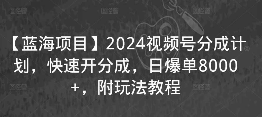 【蓝海项目】2024视频号分成计划，快速开分成，日爆单8000+，附玩法教程-阳知网创资源库