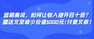 显明易说，如何让收入提升百十倍？‮篇这‬文‮至章‬少价值5000元[付费文章]-阳知网创资源库