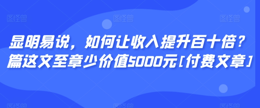 显明易说，如何让收入提升百十倍？‮篇这‬文‮至章‬少价值5000元[付费文章]-阳知网创资源库