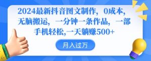2024最新抖音图文制作，0成本，无脑搬运，一分钟一条作品【揭秘】-阳知网创资源库