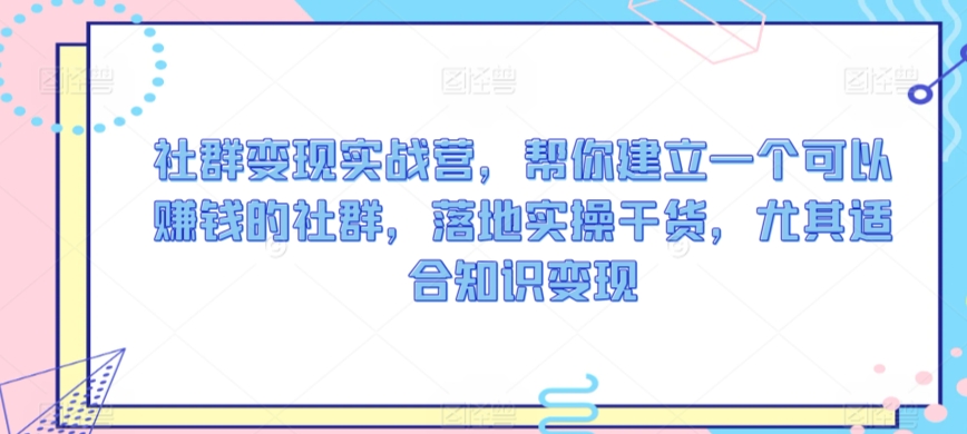 社群变现实战营,帮你建立一个可以赚钱的社群,落地实操干货,尤其适合知识变现-阳知网创资源库